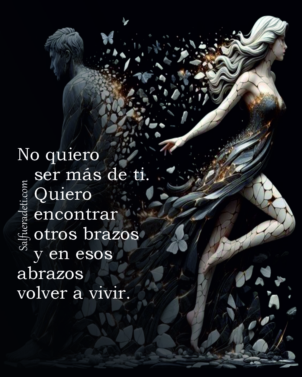 No quiero ser más de ti. Quiero encontrar otros brazos y en esos abrazos volver a vivir...