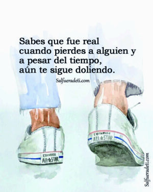 Sabes que fue real cuando pierdes a alguien y a pesar del tiempo aún te sigue doliendo